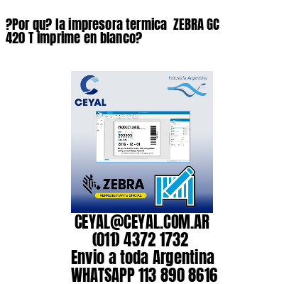 ?Por qu? la impresora termica  ZEBRA GC 420 T imprime en blanco?