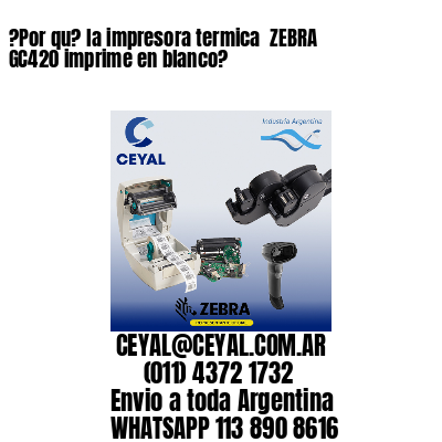 ?Por qu? la impresora termica  ZEBRA GC420 imprime en blanco?