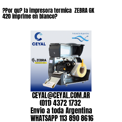 ?Por qu? la impresora termica  ZEBRA GK 420 imprime en blanco?
