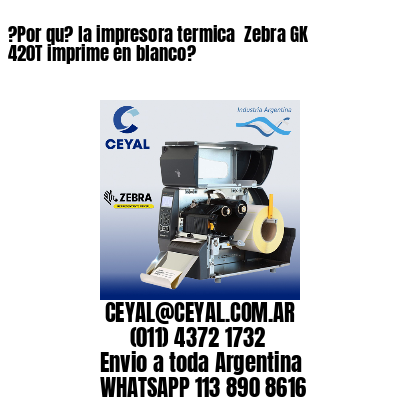 ?Por qu? la impresora termica  Zebra GK 420T imprime en blanco?